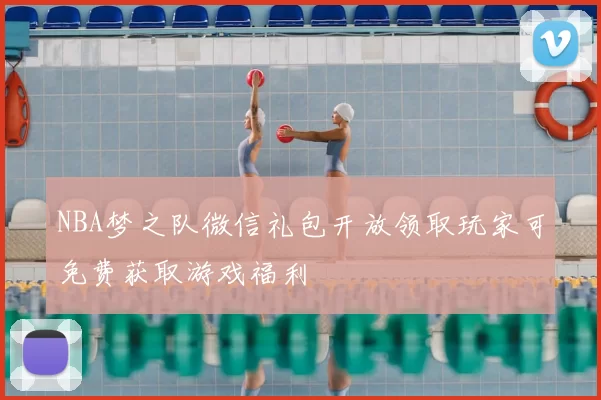 NBA梦之队微信礼包开放领取玩家可免费获取游戏福利