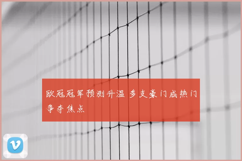 欧冠冠军预测升温 多支豪门成热门争夺焦点