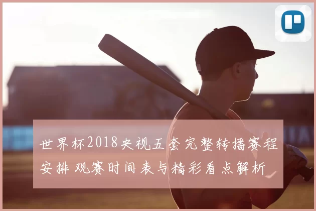 世界杯2018央视五套完整转播赛程安排 观赛时间表与精彩看点解析