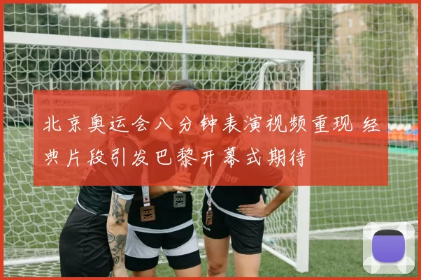 北京奥运会八分钟表演视频重现 经典片段引发巴黎开幕式期待