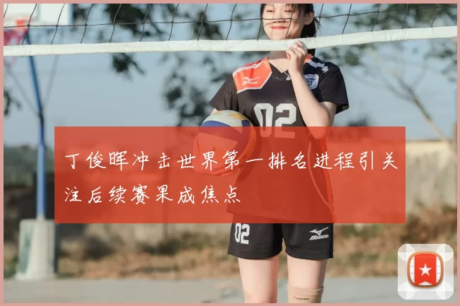 丁俊晖冲击世界第一排名进程引关注后续赛果成焦点