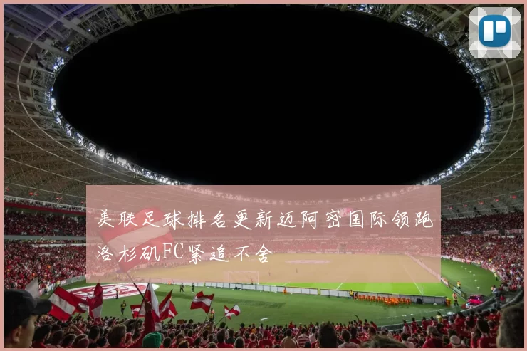 美联足球排名更新迈阿密国际领跑洛杉矶FC紧追不舍