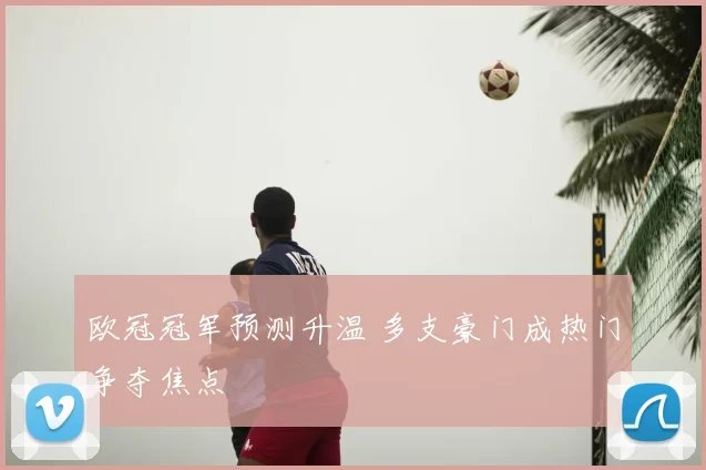 欧冠冠军预测升温 多支豪门成热门争夺焦点