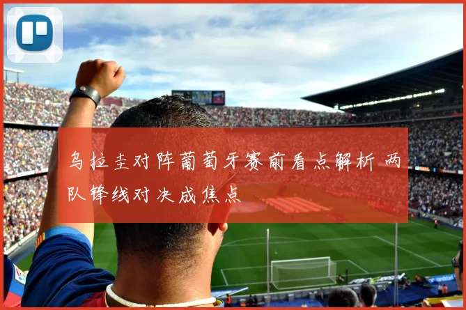 乌拉圭对阵葡萄牙赛前看点解析 两队锋线对决成焦点