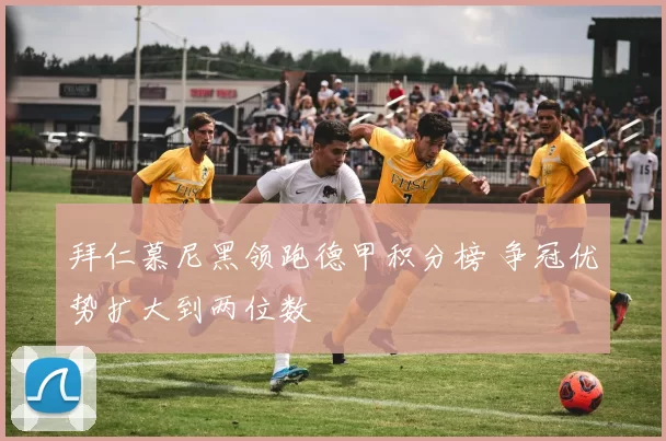 拜仁慕尼黑领跑德甲积分榜 争冠优势扩大到两位数