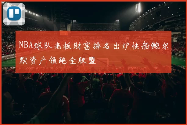 NBA球队老板财富排名出炉快船鲍尔默资产领跑全联盟